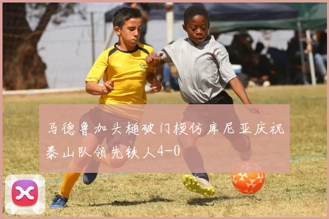马德鲁加头槌破门模仿库尼亚庆祝泰山队领先铁人4-0