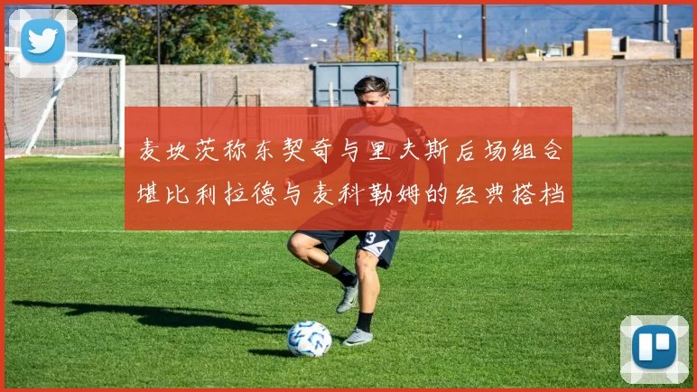 麦坎茨称东契奇与里夫斯后场组合堪比利拉德与麦科勒姆的经典搭档