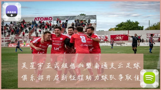 吴星宇正式租借加盟南通支云足球俱乐部开启新征程助力球队争取佳绩