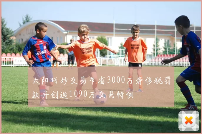 太阳巧妙交易节省3000万奢侈税罚款并创造1090万交易特例