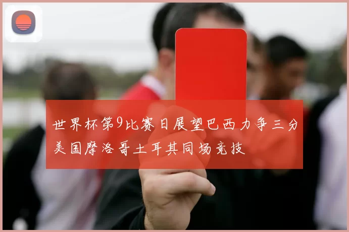 世界杯第9比赛日展望巴西力争三分美国摩洛哥土耳其同场竞技