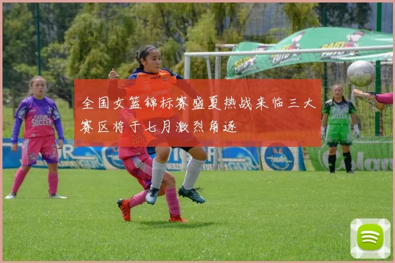 全国女篮锦标赛盛夏热战来临三大赛区将于七月激烈角逐