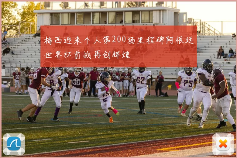 梅西迎来个人第200场里程碑阿根廷世界杯首战再创辉煌