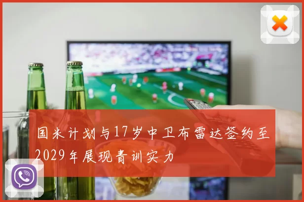 国米计划与17岁中卫布雷达签约至2029年展现青训实力
