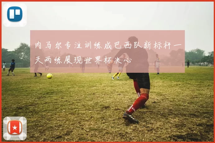 内马尔专注训练成巴西队新标杆一天两练展现世界杯决心