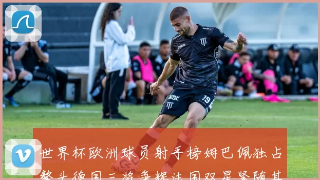 世界杯欧洲球员射手榜姆巴佩独占鳌头德国三将争辉法国双星紧随其后
